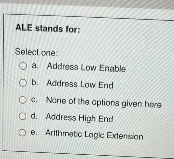 ALE stands for:
Select one:
Oa. Address Low Enable
Ob.
Address Low End
O c.
O d. Address High End
Oe. Arithmetic Logic Extension
None of the options given here