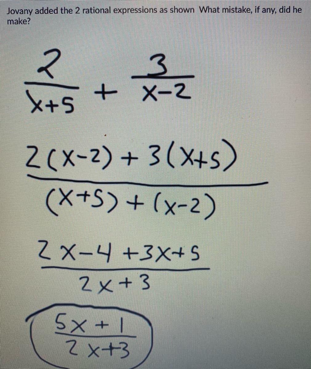Jovany added the 2 rational expressions as shown What mistake, if any, did he
make?
マ
X+5
+ X-2
2(X-2) + 3(X+5)
(X+S) + (x-2)
Z X-4 +3X+S
2x+3
5x + |
2 x+3
