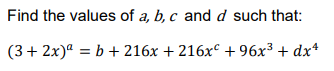 Find the values of a, b, c and d such that:
(3+ 2x)ª = b + 216x + 216x° + 96x³ + dx*
