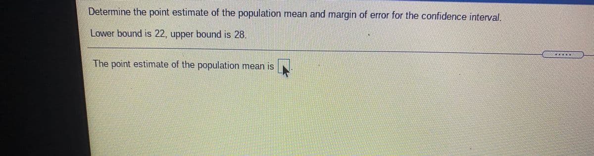 Determine the point estimate of the population mean and margin of error for the confidence interval.
Lower bound is 22, upper bound is 28.
The point estimate of the population mean is
