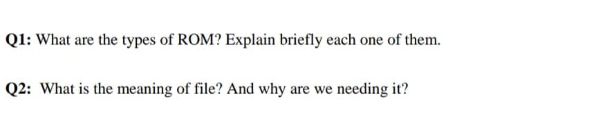 Q1: What are the types of ROM? Explain briefly each one of them.
Q2: What is the meaning of file? And why are we needing it?
