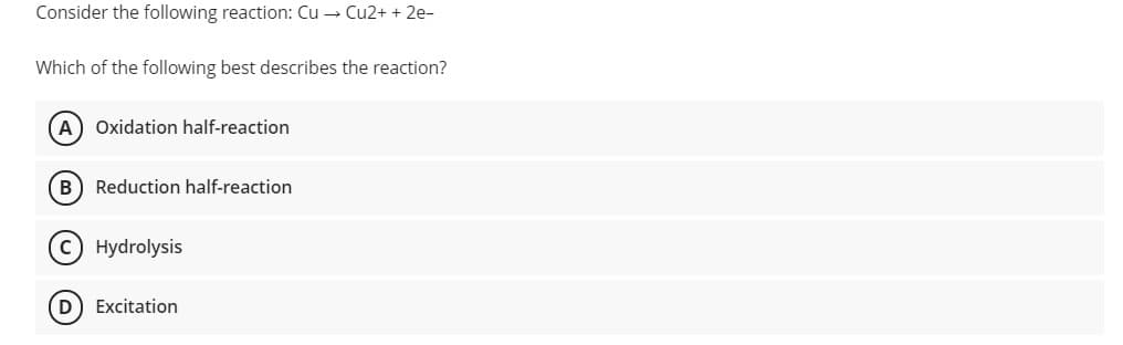 Consider the following reaction: Cu → Cu2+ + 2e-
Which of the following best describes the reaction?
A Oxidation half-reaction
B) Reduction half-reaction
Hydrolysis
(D) Excitation
