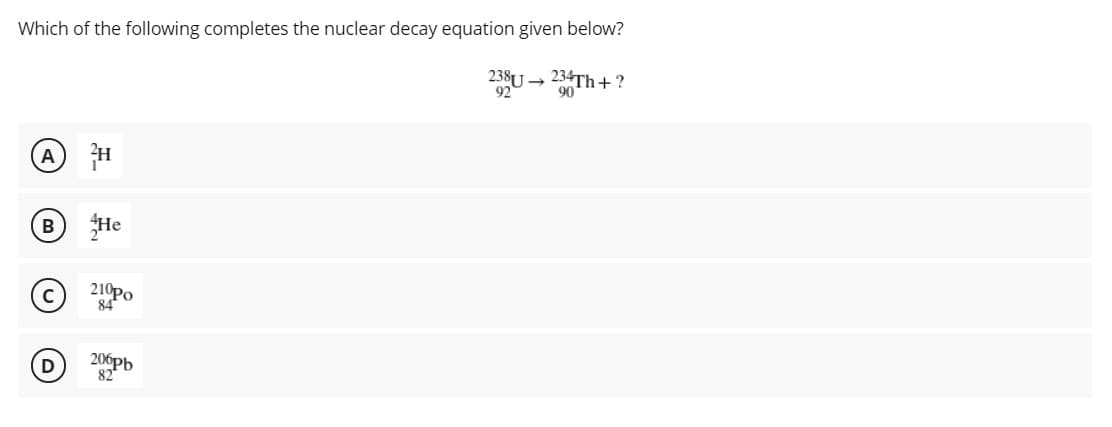 Which of the following completes the nuclear decay equation given below?
238U → 234Th+?
90
A H
BHe
210Po
84
Pb
