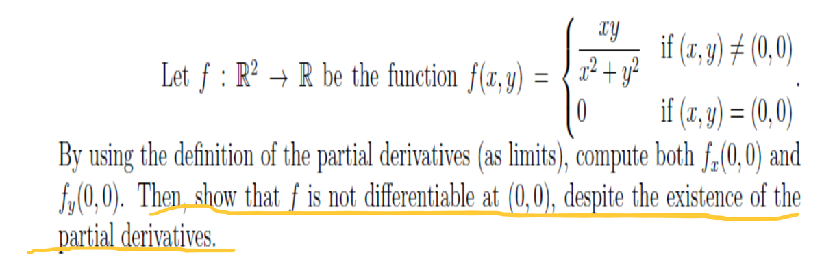 if (r, y) # (0,0)
Let f : R² → R be the function f(x, y) =
g² + y²
if (x, y) = (0,0)
By using the definition of the partial derivatives (as limits), compute both f.(0,0) and
f.(0,0). Then show that f is not differentiable at (0,0), despite the existence of the
partial derivatives.
