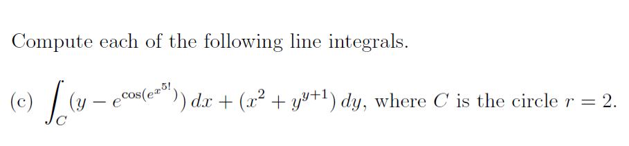 Compute each of the following line integrals.
(c) / (y – ecos(e)
dx + (x? + y+1) dy, where C is the circle r = 2.
