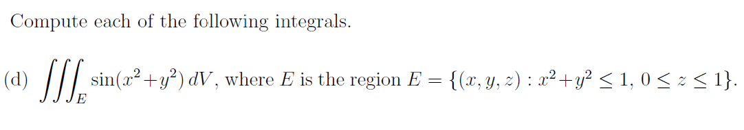 Compute each of the following integrals.
(d)
sin(x²+ y?) dV , where E is the region E = {(x, y, z) : x² +y² < 1, 0 < z < 1}.
