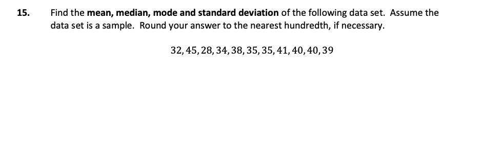 Find the mean, median, mode and standard deviation of the following data set. Assume the
data set is a sample. Round your answer to the nearest hundredth, if necessary.
15.
32, 45, 28, 34, 38, 35, 35, 41, 40, 40,39
