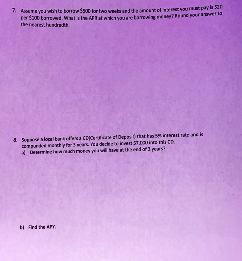 7. Assume you wish to borrow $500 for two weeks and the amount of interest you must pay is 520
per $100 borrowed. What is the APR at which you are borrowing money? Round your answer to
the nearest hundredth.
