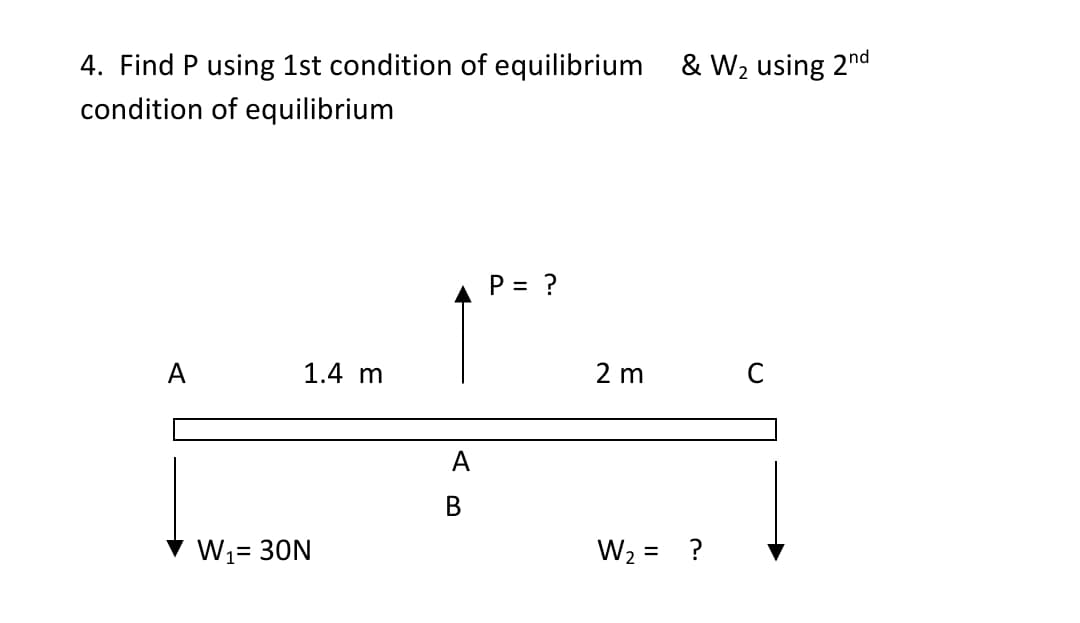 4. Find P using 1st condition of equilibrium & W2 using 2nd
condition of equilibrium
P = ?
%D
A
1.4 m
2 m
A
В
W1= 30N
W2 =
?
