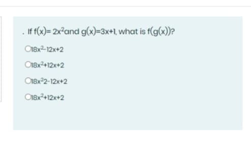 If f(x) = 2x and g(x)=3x+1, what is f(g(x))?
O18x2-12x+2
C18x2+12x+2
O18x2-12x+2
O18x+12x+2
