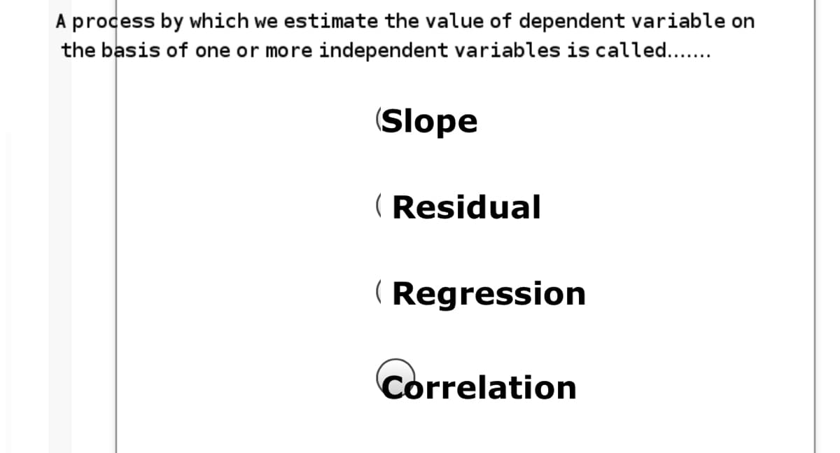A process by which we estimate the value of dependent variable on
the basis of one or more independent variables is called....
(Slope
( Residual
( Regression
Correlation
