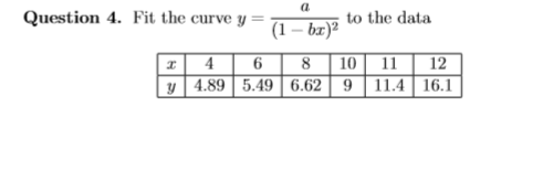 a
Question 4. Fit the curve y =
to the data
(1 – bx)²
10| 11 | 12
I 4 6
y 4.89 5.49 | 6.62| 9 | 11.4 | 16.1
8
