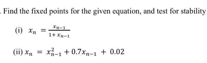 Find the fixed points for the given equation, and test for stability
Xn-1
(i) Xn
1+ Xn-1
(ii) Xn
xn-1 + 0.7xn-1 + 0.02
