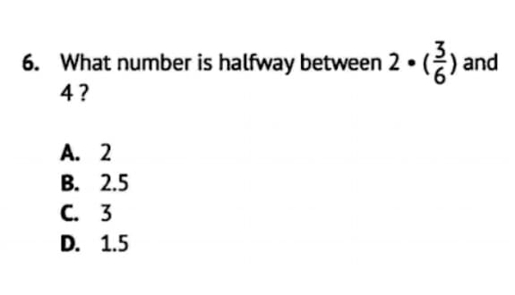 6. What number is halfway between 2 •
and
4?
A. 2
В. 2.5
С. 3
D. 1.5
