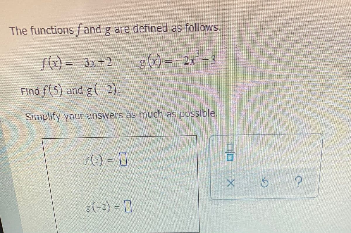 The functions f and g are defined as follows.
f(x) = -3x+2
g(x) = -2x - 3
Find f(5) and g(-2)
Simplify your answers as much as possible.
r(s) = []
