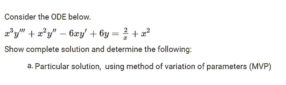 Consider the ODE below.
a³y" + æ?y" – 6xy' + 6y = 2 + x²
Show complete solution and determine the following:
a. Particular solution, using method of variation of parameters (MVP)
