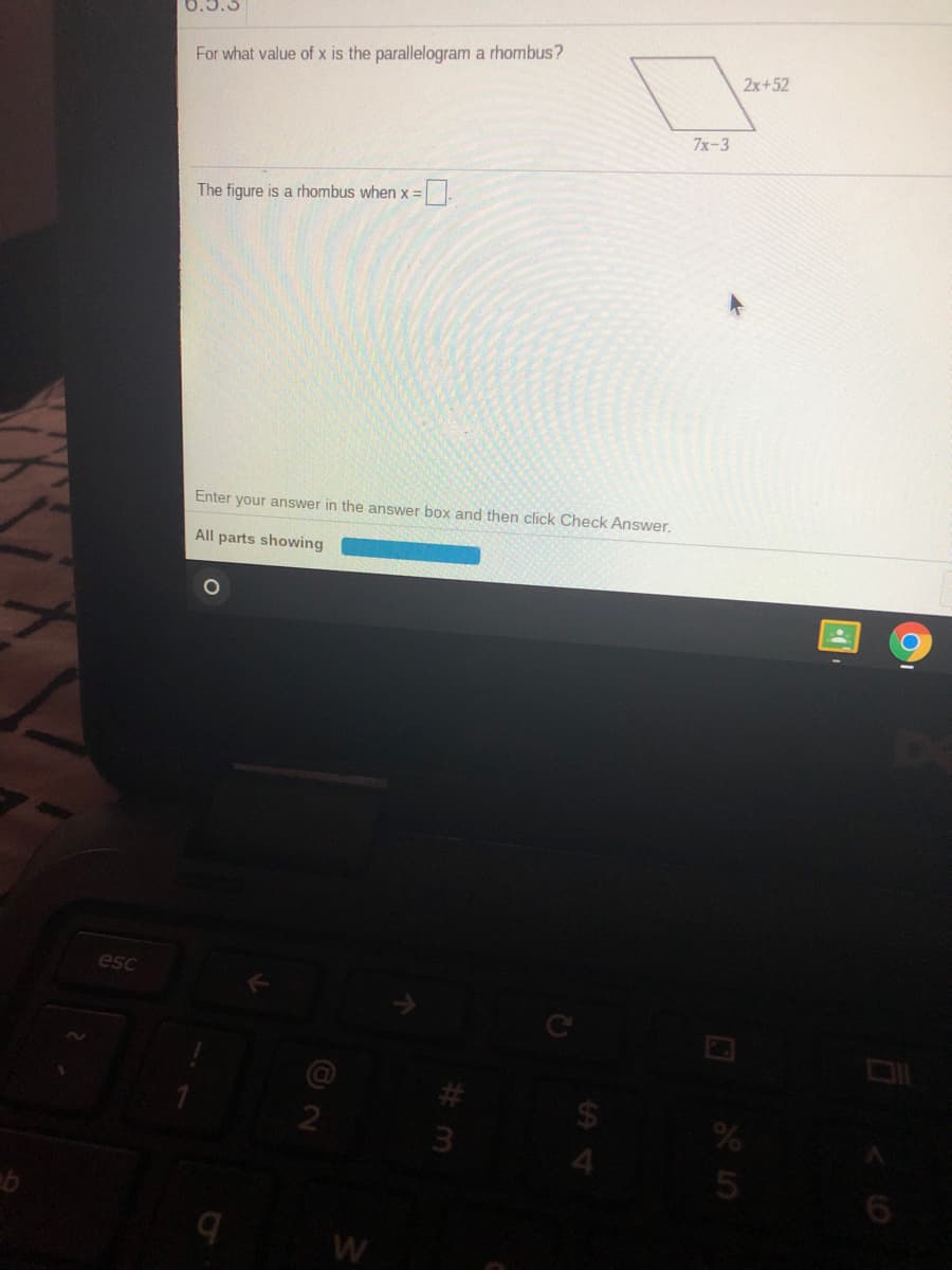 For what value of x is the parallelogram a rhombus?
2x+52
7x-3
The figure is a rhombus when x =
Enter your answer in the answer box and then click Check Answer.
All parts showing
esc
3.
