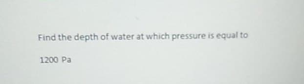 Find the depth of water at which pressure is equal to
1200 Pa