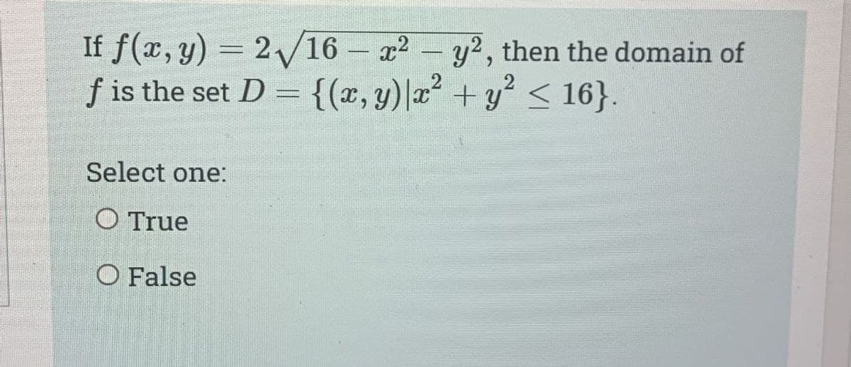 If f(x, y) = 2√16- x² - y², then the domain of
f is the set D = {(x, y)|x² + y² ≤ 16}.
Select one:
O True
O False