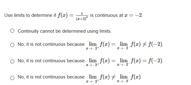 Use limits to determine if f(x) =
is continuous at x = -2.
(z+2)?
%3D
O Continuity cannot be determined using limits.
O No, it is not continuous because lim f(x)= lim f(x)# f(-2).
||
I-2+
I-2
O No, it is not continuous because_ lim f(x)= _lim_f(x) = f(-2).
I-2+
I-2
O No, it is not continuous because lim f(x) 7 lim f(x).
I-2*
I-2
