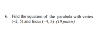 6. Find the equation of the parabola with vertex
(-2, 5) and focus (–4, 5). (10 points)

