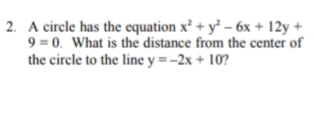2. A circle has the equation x² + y² – 6x + 12y +
9 = 0. What is the distance from the center of
the circle to the line y =-2x + 10?
