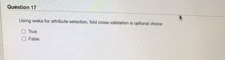 Question 17
Using weka for attribute selection, fold cross-validation is optional choice
True
False
