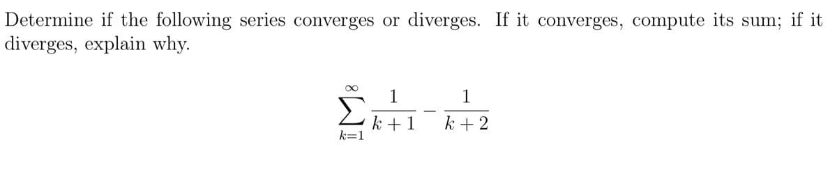Determine if the following series converges or diverges. If it converges, compute its sum; if it
diverges, explain why.
1
1
k +1
k=1
k + 2
