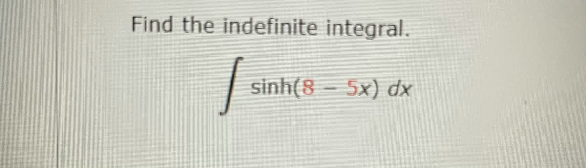 Find the indefinite integral.
sinh(8 - 5x) dx
