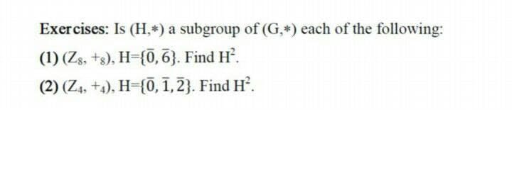 Exercises: Is (H,*) a subgroup of (G,*) each of the following:
(1) (Zs, +s), H={Ō, 6}. Find H’.
(2) (Z4, +4), H={0, 1,2}. Find H.
