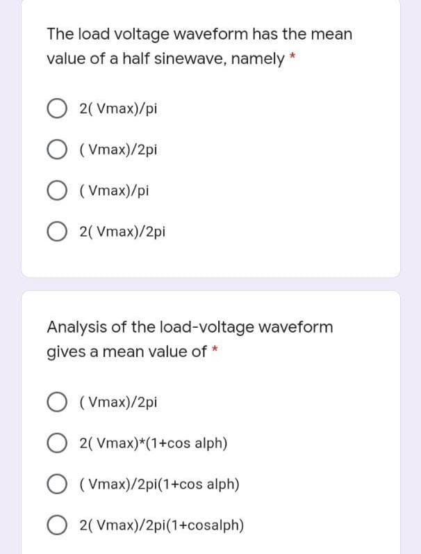 The load voltage waveform has the mean
value of a half sinewave, namely *
2( Vmax)/pi
O (Vmax)/2pi
( Vmax)/pi
O 2( Vmax)/2pi
Analysis of the load-voltage waveform
gives a mean value of *
O (Vmax)/2pi
O 2( Vmax)*(1+cos alph)
( Vmax)/2pi(1+cos alph)
O 2( Vmax)/2pi(1+cosalph)

