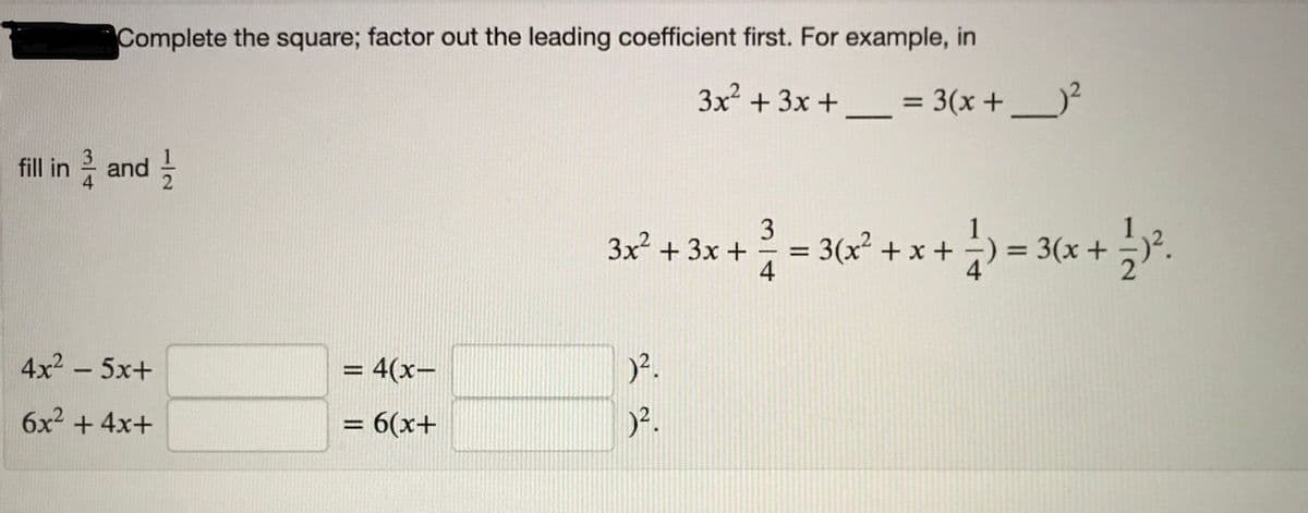 Complete the square; factor out the leading coefficient first. For example, in
3x² + 3x +
= 3(x+
%3D
fill in and -
;) = 3(x +
3x + 3x +
3(x + x +
4
%3D
%3D
4x2 - 5x+
= 4(x-
%3D
6x2 + 4x+
= 6(x+
%3D
