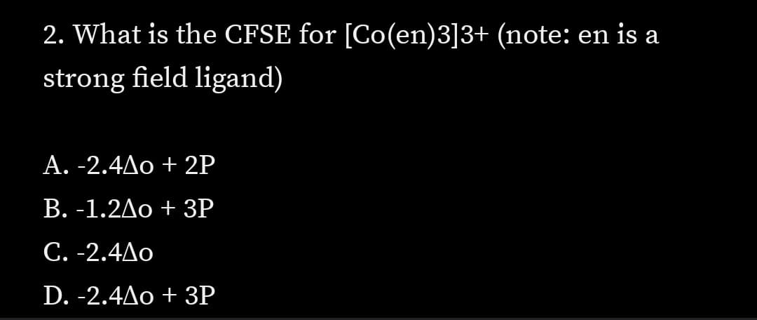 2. What is the CFSE for [Co(en)3]3+ (note: en is a
strong field ligand)
Α. -2.4Δο + 2P
B. -1.2Ao + 3P
C. -2.4Δο
D. -2.4Ão + 3P