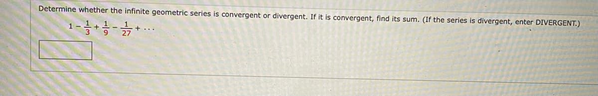 Determine whether the infinite geometric series is convergent or divergent. If it is convergent, find its sum. (If the series is divergent, enter DIVERGENT.)
