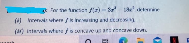 1): For the function f(x) = 3x – 18x, determine
(i) Intervals where f is increasing and decreasing,
(ii) Intervals where f is concave up and concave down.

