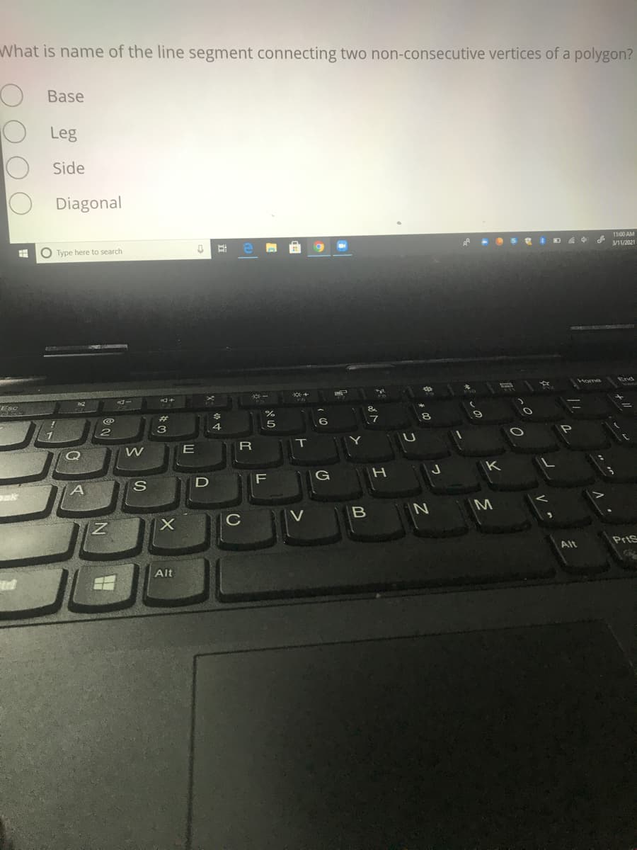 What is name of the line segment connecting two non-consecutive vertices of a polygon?
Base
Leg
Side
Diagonal
11:00 AM
O Type here to search
Esc
%23
T
K
G
M
C
PrtS
Alt
Alt
