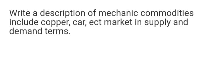 Write a description of mechanic commodities
include copper, car, ect market in supply and
demand terms.
