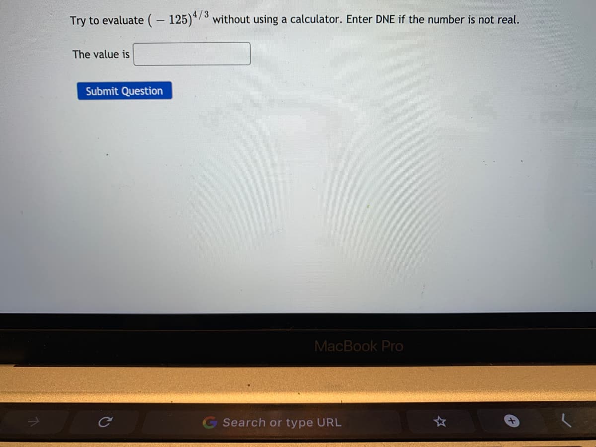 Try to evaluate (– 125)*/3 without using a calculator. Enter DNE if the number is not real.
The value is
Submit Question
MacBook Pro
G Search or type URL
