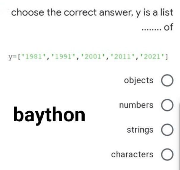 choose the correct answer, y is a list
........ of
y=['1981', '1991', '2001', '2011', '2021']
objects O
numbers O
baython
strings O
characters O