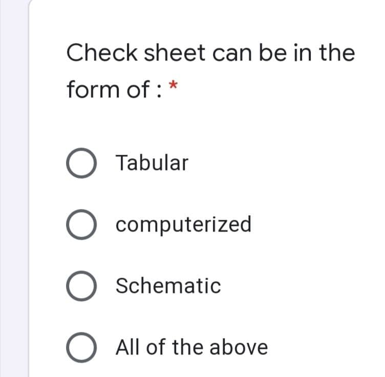 Check sheet can be in the
form of : *
O Tabular
O computerized
O Schematic
O All of the above
