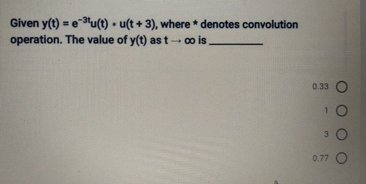 Given y(t) = e-³tu(t) u(t + 3), where * denotes convolution
operation. The value of y(t) as t → ∞o is
0.33 O
O
3 O
0.77 O