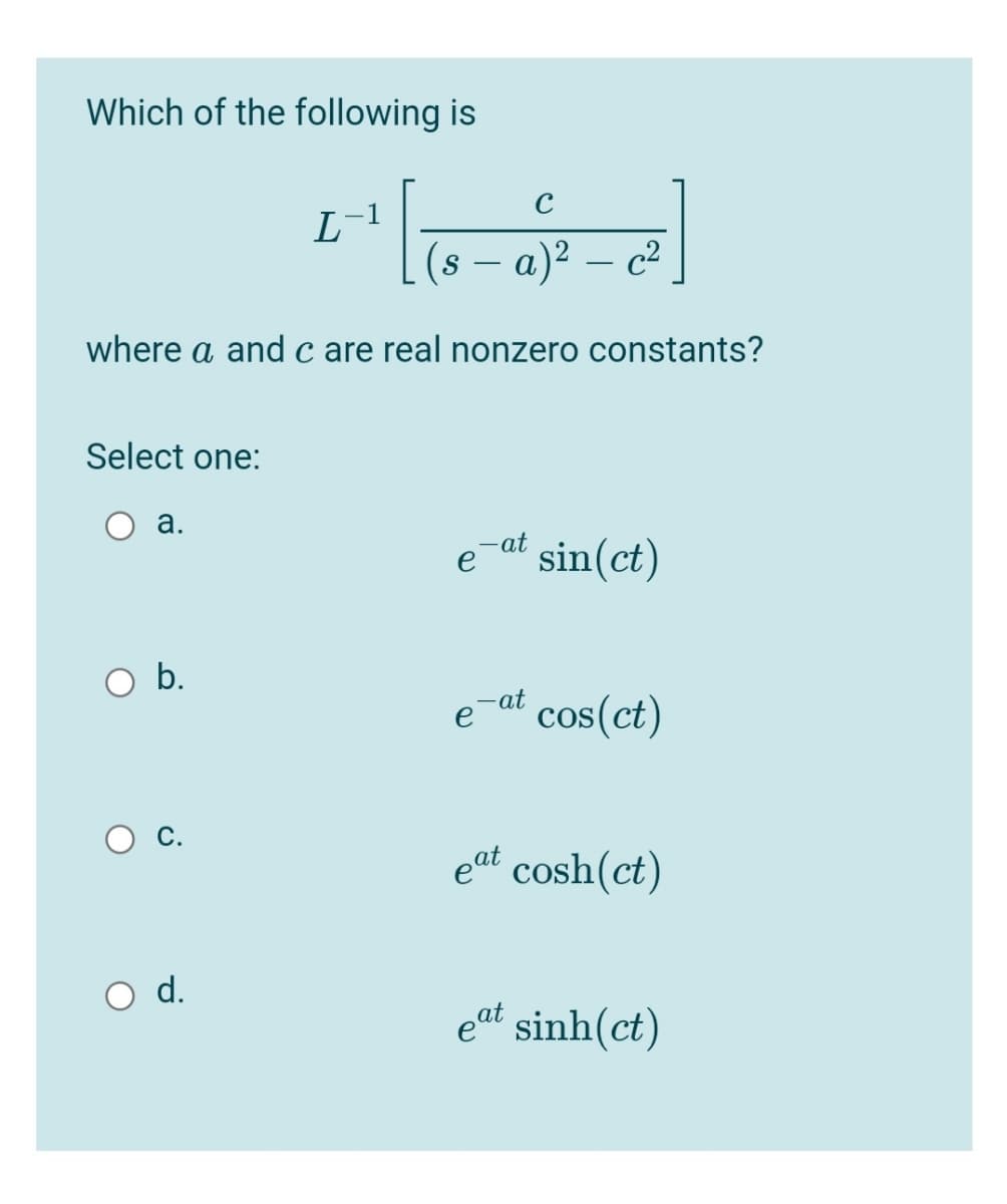 Which of the following is
C
L
(8 – a)² – c²
-
where a and c are real nonzero constants?
Select one:
а.
sin(ct)
-at
b.
-at
cos(ct)
eat
cosh(ct)
d.
eat sinh(ct)
