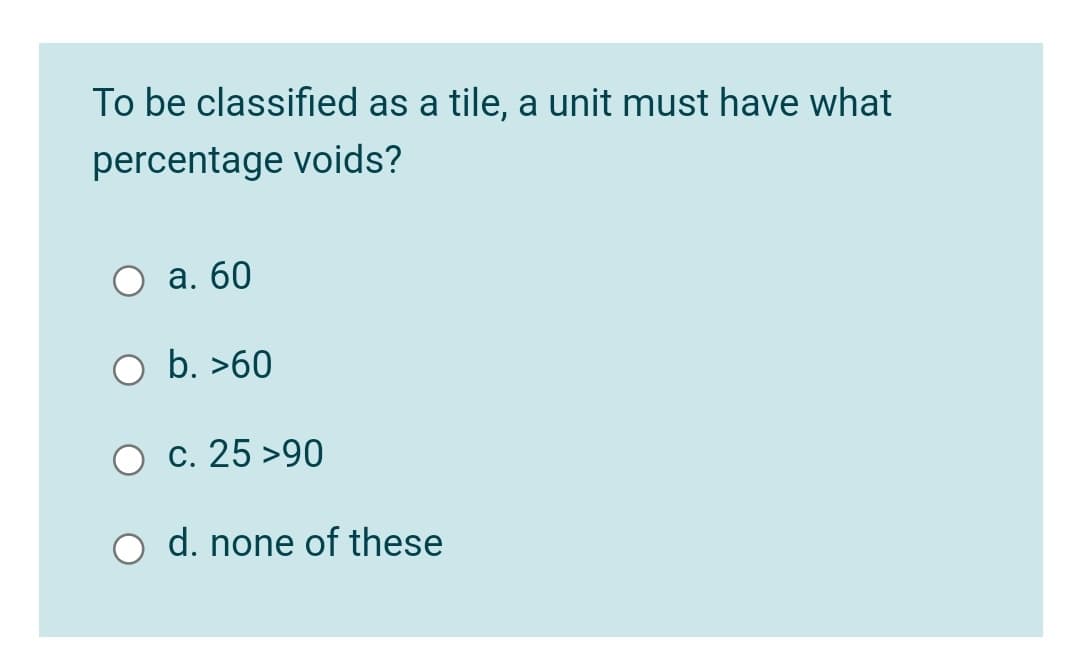To be classified as a tile, a unit must have what
percentage voids?
а. 60
b. >60
c. 25 >90
d. none of these
