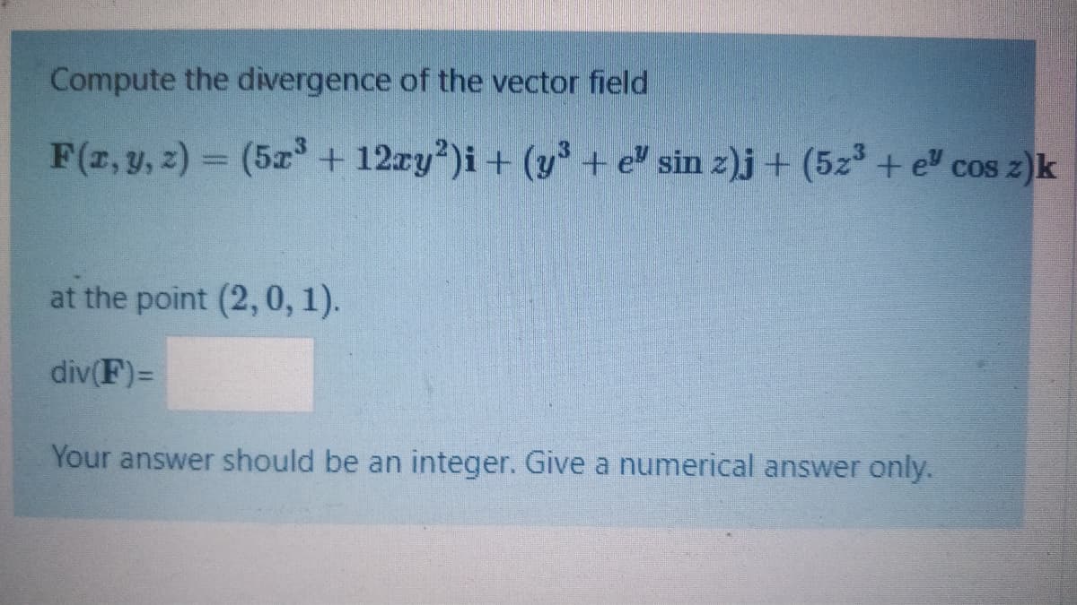 Compute the divergence of the vector field
F(r, y, z) = (5x + 12ry)i+ (y + e" sin z)j + (5z° + e cos z)k
at the point (2, 0, 1).
div(F)=
Your answer should be an integer. Give a numerical answer only.
