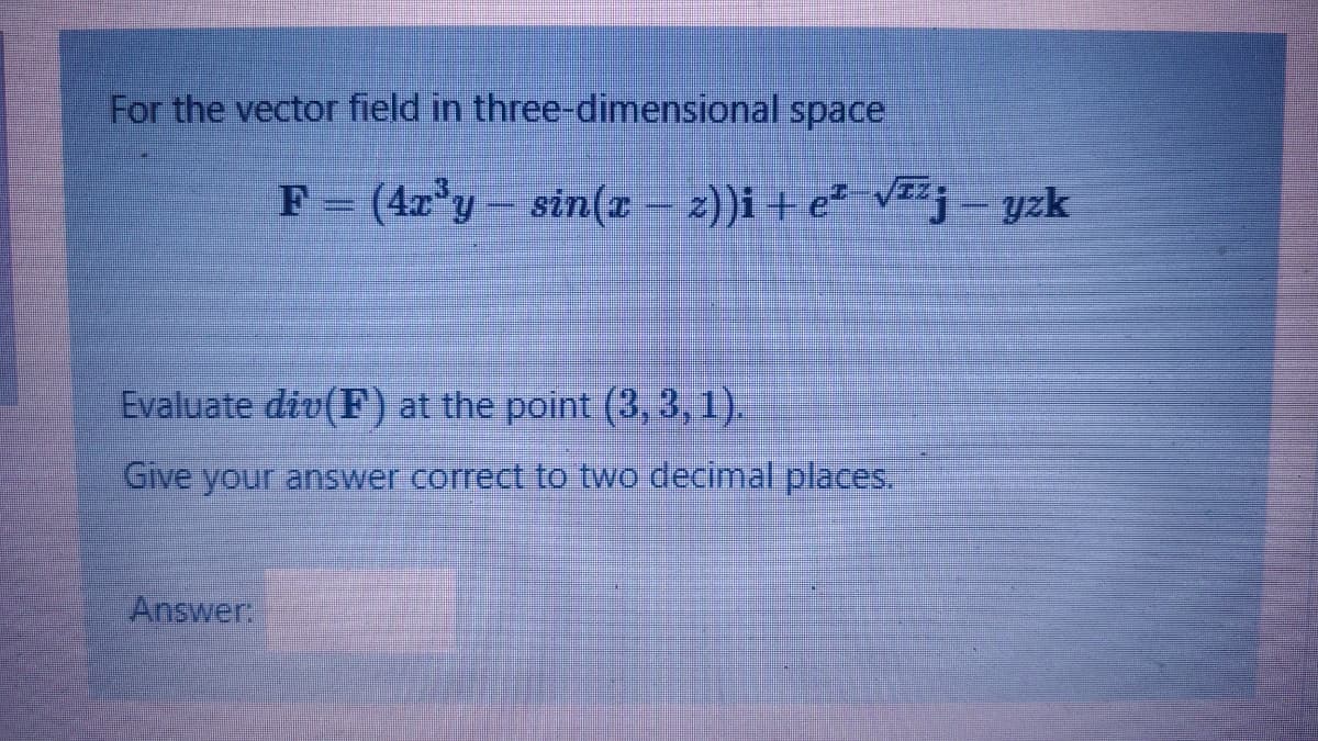 For the vector field in three-dimensional space
F = (4x°y- sin(x – 2))i + e² v2²j - yzk
Evaluate div(F) at the point (3, 3, 1).
Give your answer correct to two decimal places.
Answer:
