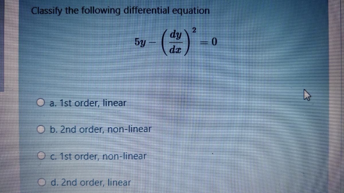 Classify the following differential equation
2
dy
5y-
da
O a. 1st order, linear
O b. 2nd order, non-linear
O c. 1st order, non-linear
d. 2nd order, linear
