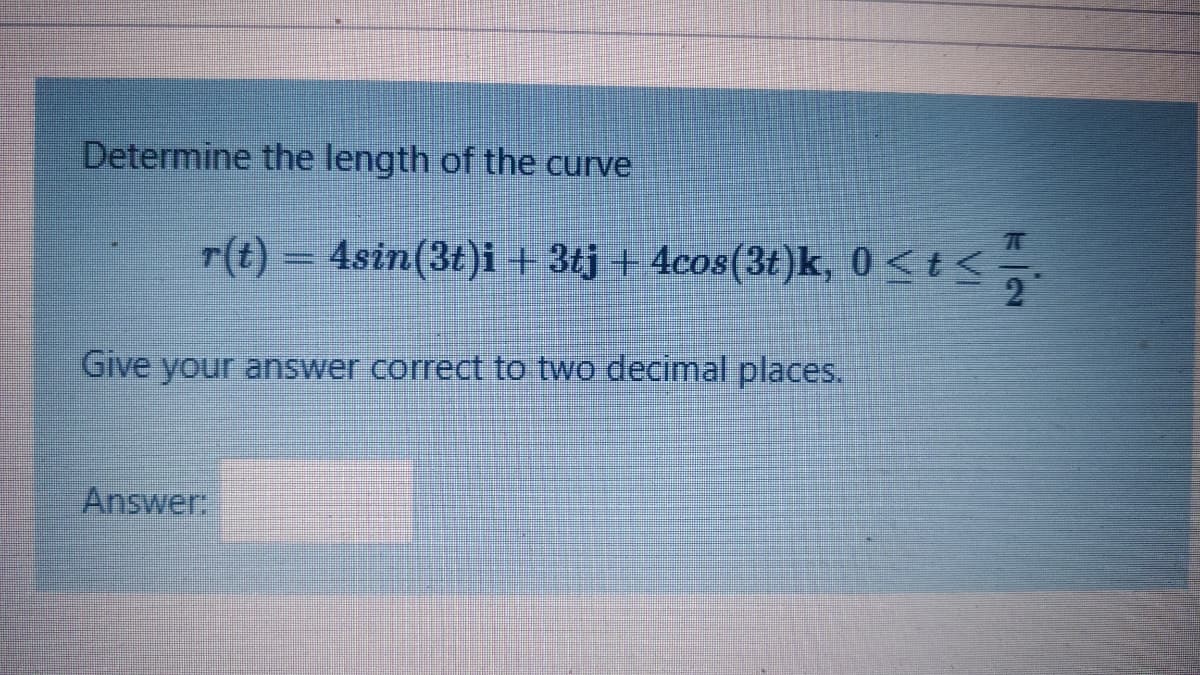 Determine the length of the curve
r(t)
4sin(3£)i + 3tj | 4cos(3t)k, 0<E
2
Give your answer correct to two decimal places.
Answer:
