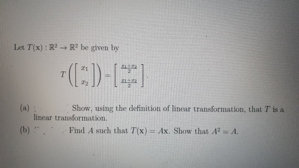 Let T(x): R -R² be given by
(:)
(a)
linear transformation.
Show, using the definition of inear transformation, that T is a
(b)
Find A such that T(x)
-Ax. Show that A2 A.
