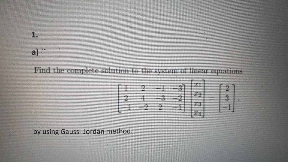 1.
a)
Find the complete solution to the system f linear equations
by using Gauss- Jordan method.
