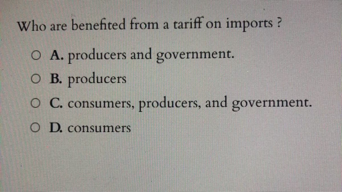 Who are benefited from a tariff on imports?
O A. producers and
O B. producers
government.
O C. consumers, producers, and government.
O D. consumers
